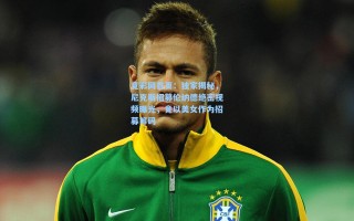 竟彩网首页：独家揭秘，尼克斯招募伦纳德绝密视频曝光，竟以美女作为招募筹码