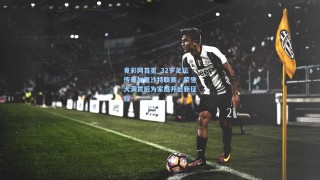 竟彩网首页_32岁足坛传奇加盟沙特联赛，荣誉大满贯后为家庭开启新征程