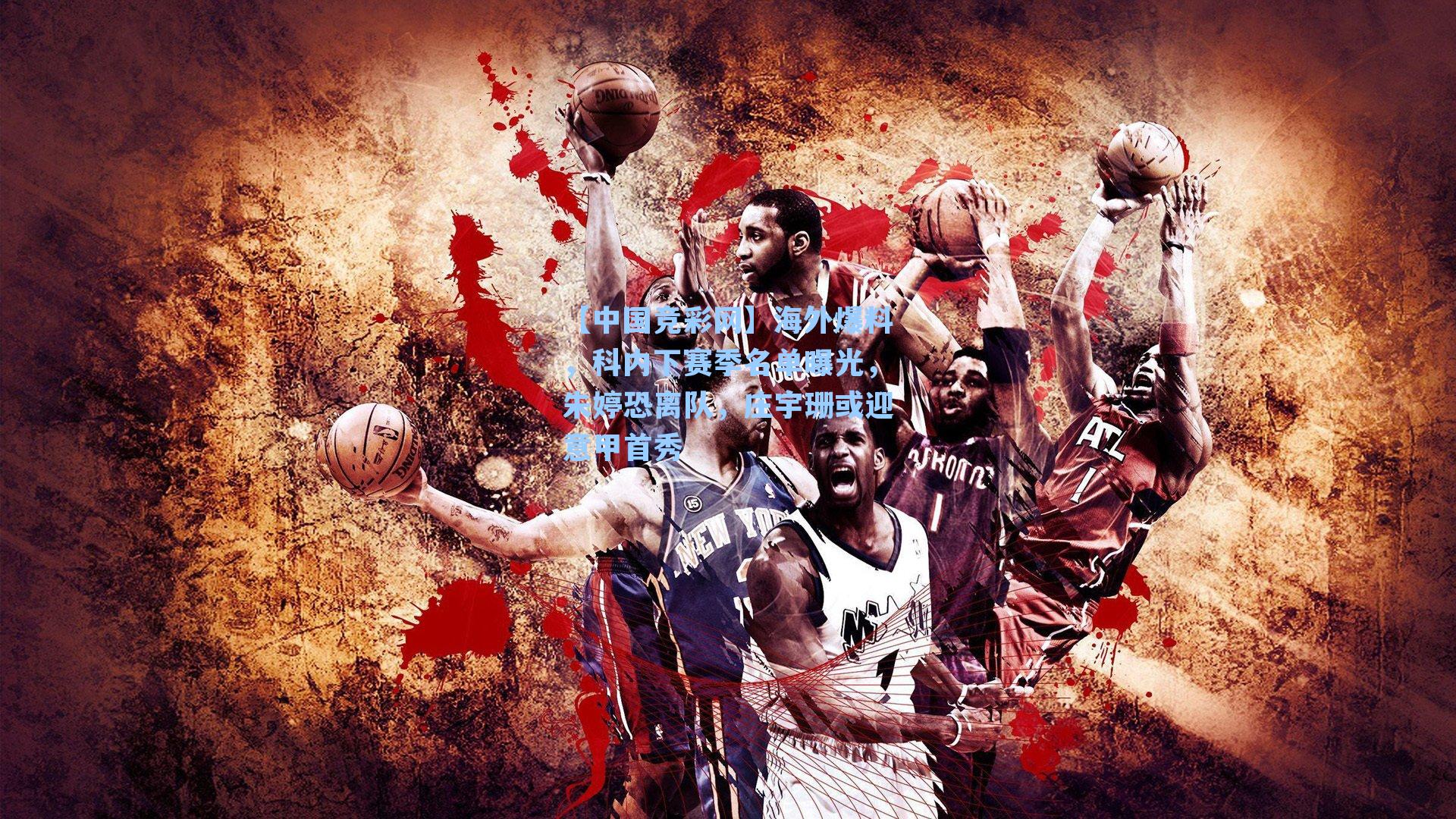 海外爆料，科内下赛季名单曝光，朱婷恐离队，庄宇珊或迎意甲首秀