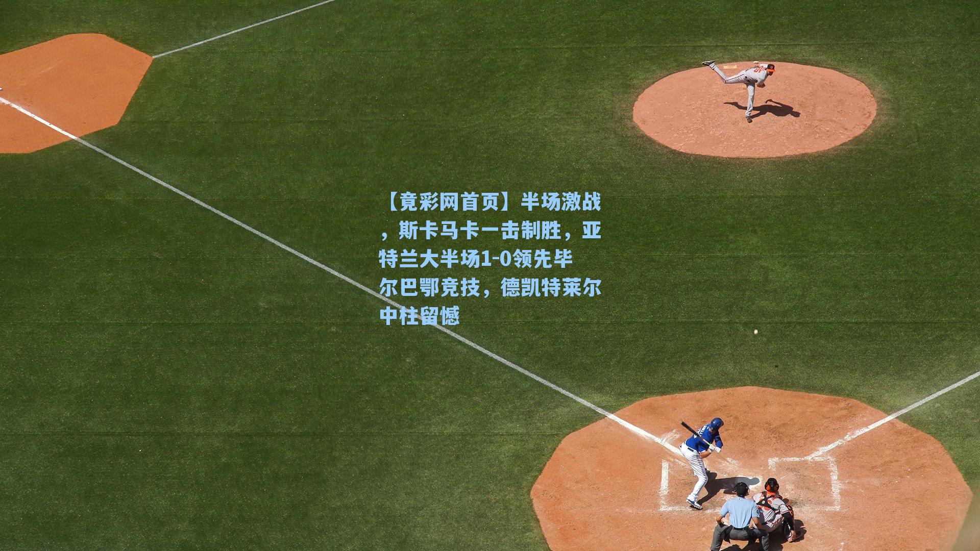 半场激战，斯卡马卡一击制胜，亚特兰大半场1-0领先毕尔巴鄂竞技，德凯特莱尔中柱留憾