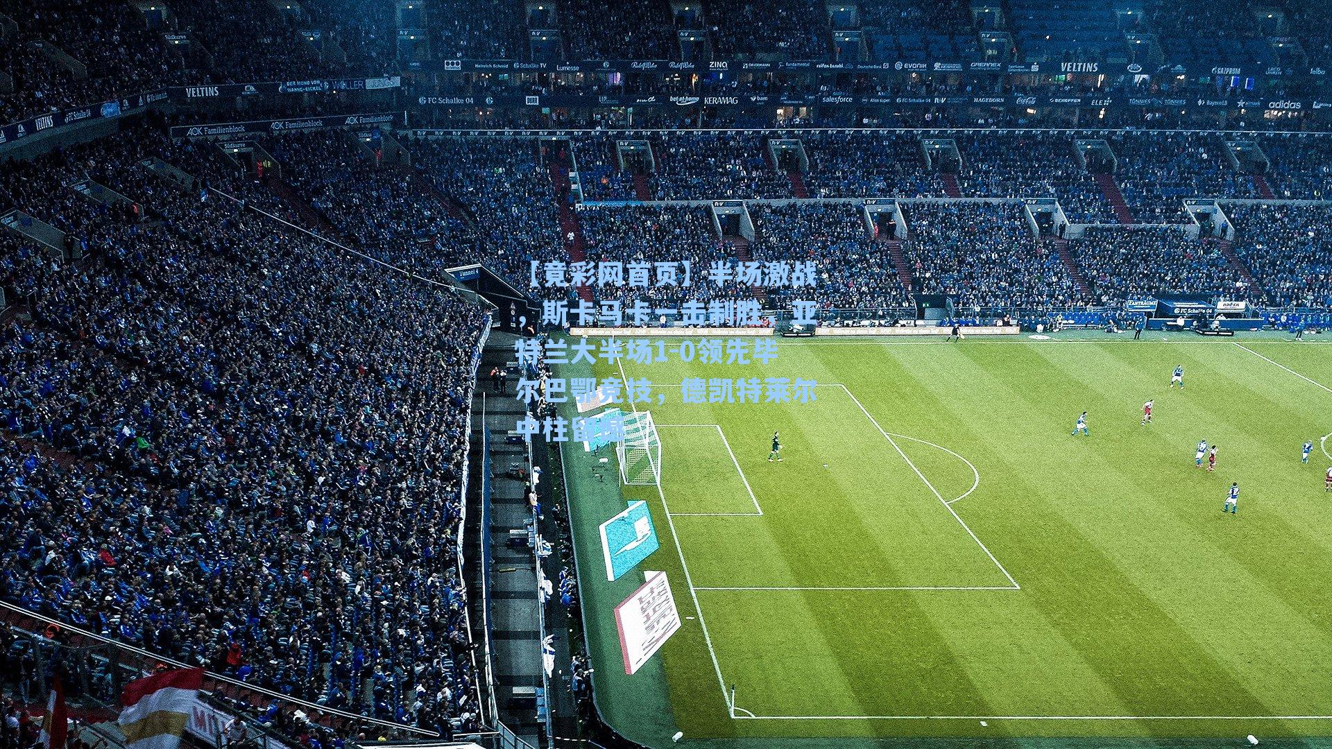 半场激战，斯卡马卡一击制胜，亚特兰大半场1-0领先毕尔巴鄂竞技，德凯特莱尔中柱留憾